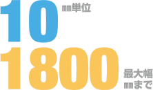 10mm単位 最大幅1800mmまで