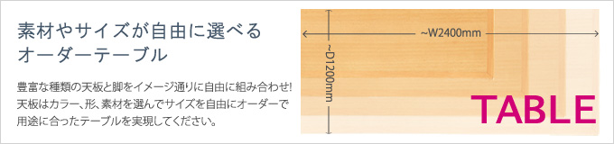 素材やサイズが自由に選べるオーダーテーブル - 豊富な種類の天板と脚をイメージ通りに自由に組み合わせ！天板はカラー、形、素材を選んでサイズを自由にオーダーで用途にあったテーブルを実現してください。